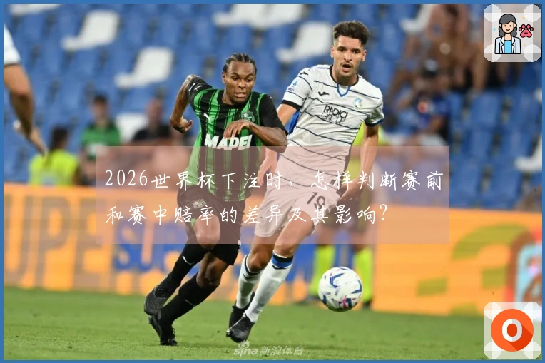 2026世界杯下注时，怎样判断赛前和赛中赔率的差异及其影响？