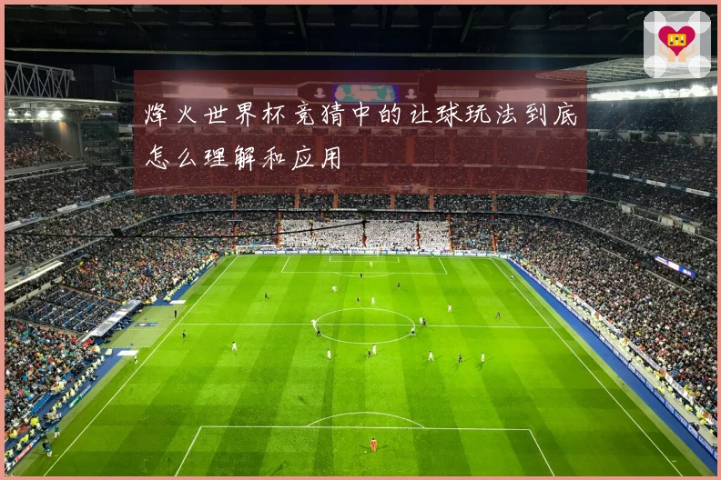 烽火世界杯竞猜中的让球玩法到底怎么理解和应用