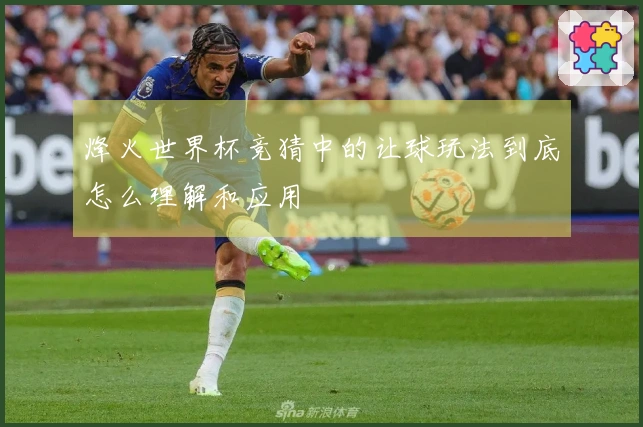 烽火世界杯竞猜中的让球玩法到底怎么理解和应用