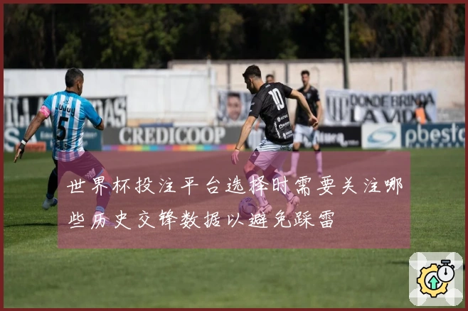 世界杯投注平台选择时需要关注哪些历史交锋数据以避免踩雷