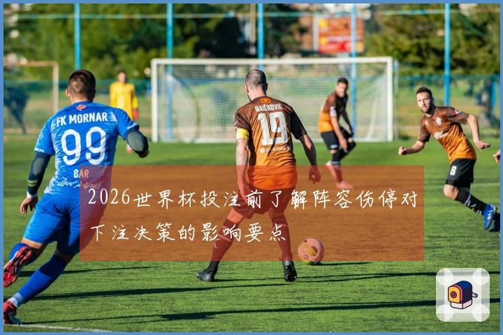 2026世界杯投注前了解阵容伤停对下注决策的影响要点