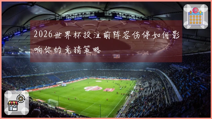 2026世界杯投注前阵容伤停如何影响你的竞猜策略