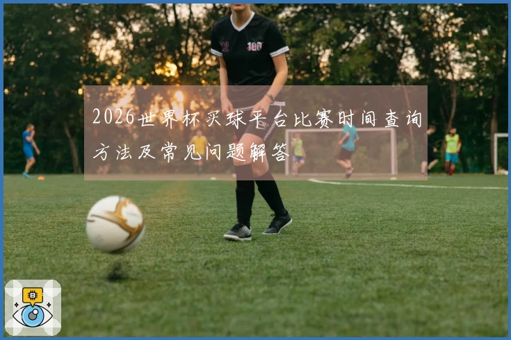 2026世界杯买球平台比赛时间查询方法及常见问题解答