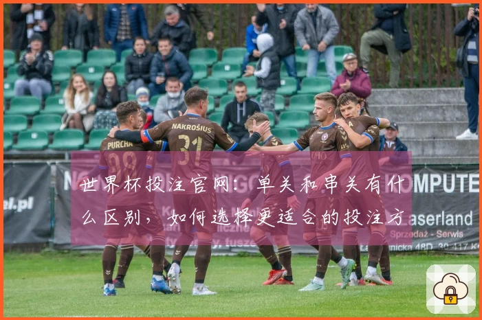 世界杯投注官网：单关和串关有什么区别，如何选择更适合的投注方式？