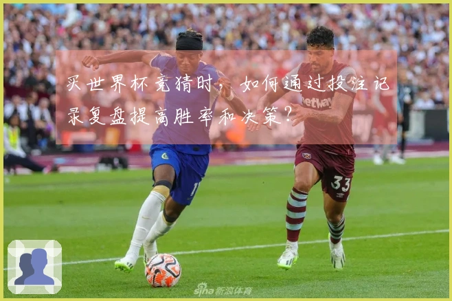 买世界杯竞猜时，如何通过投注记录复盘提高胜率和决策？