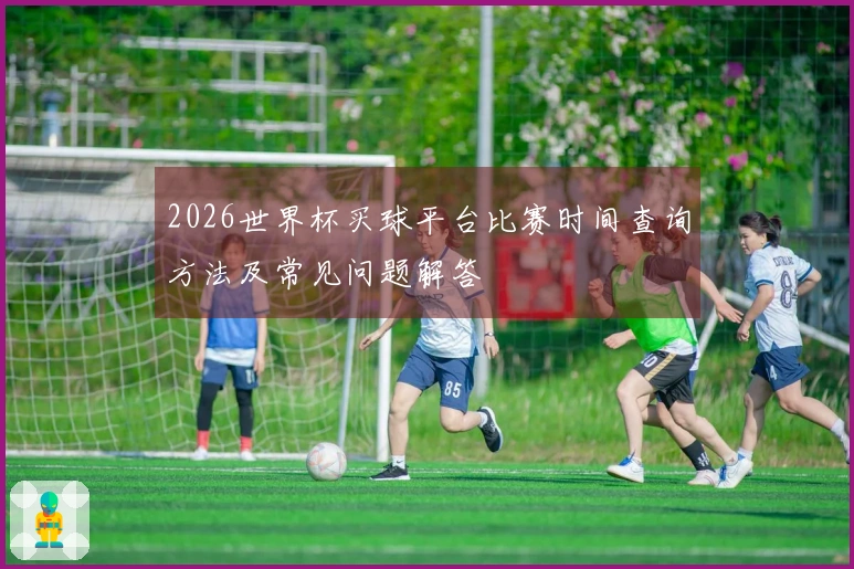 2026世界杯买球平台比赛时间查询方法及常见问题解答