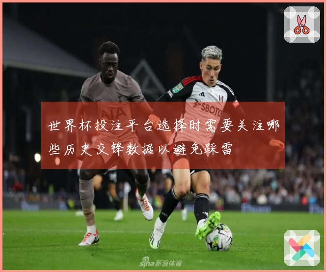 世界杯投注平台选择时需要关注哪些历史交锋数据以避免踩雷