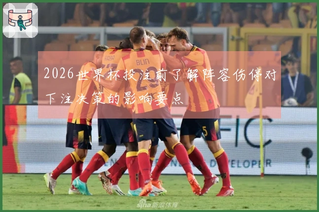2026世界杯投注前了解阵容伤停对下注决策的影响要点