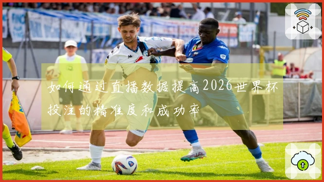 如何通过直播数据提高2026世界杯投注的精准度和成功率