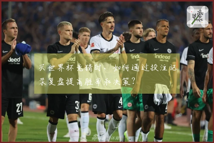 买世界杯竞猜时，如何通过投注记录复盘提高胜率和决策？